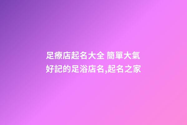 足療店起名大全 簡單大氣好記的足浴店名,起名之家-第1張-店鋪起名-玄機派